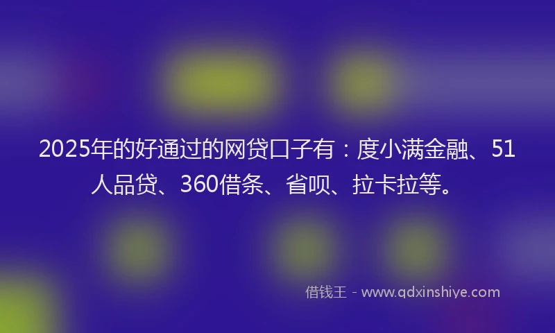 2025年的好通过的网贷口子有：度小满金融、51人品贷、360借条、省呗、拉卡拉等。