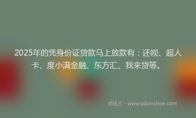 2025年的凭身份证贷款马上放款有：还呗、超人卡、度小满金融、东方汇、我来贷等。
