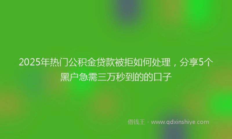 2025年热门公积金贷款被拒如何处理，分享5个黑户急需三万秒到的的口子