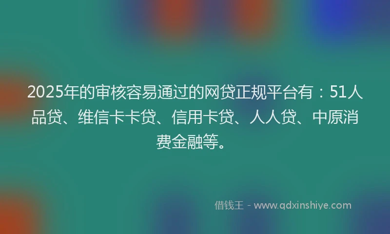 2025年的审核容易通过的网贷正规平台有：51人品贷、维信卡卡贷、信用卡贷、人人贷、中原消费金融等。