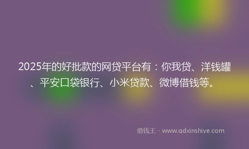 2025年的好批款的网贷平台有：你我贷、洋钱罐、平安口袋银行、小米贷款、微博借钱等。