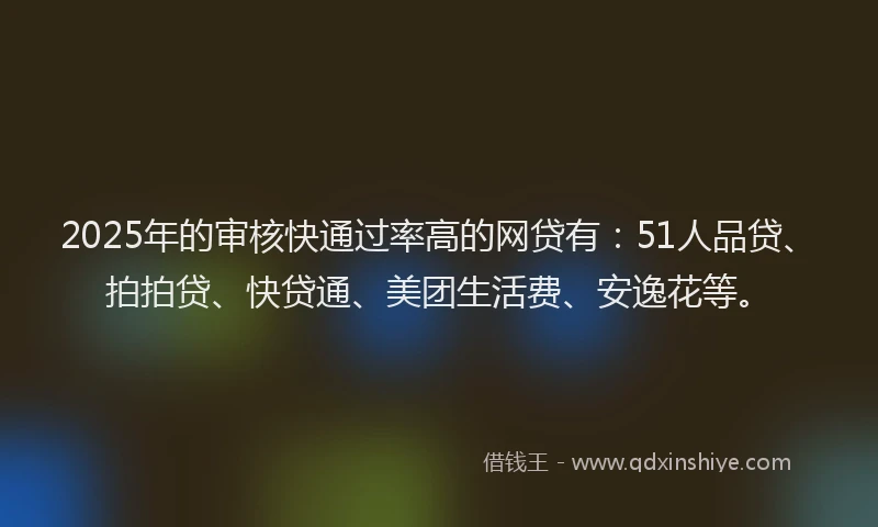 2025年的审核快通过率高的网贷有：51人品贷、拍拍贷、快贷通、美团生活费、安逸花等。