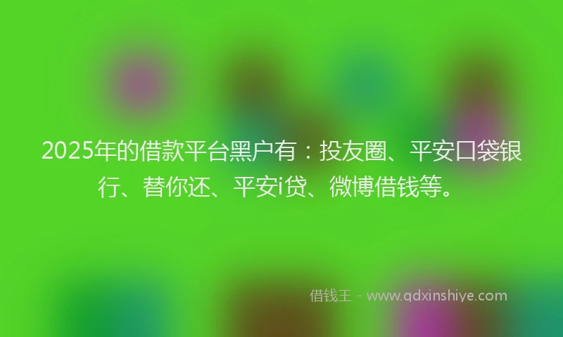 2025年的借款平台黑户有：投友圈、平安口袋银行、替你还、平安i贷、微博借钱等。