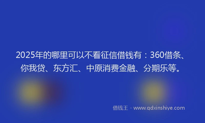 2025年的哪里可以不看征信借钱有：360借条、你我贷、东方汇、中原消费金融、分期乐等。