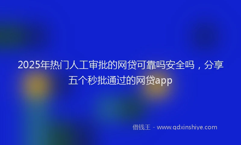 2025年热门人工审批的网贷可靠吗安全吗，分享五个秒批通过的网贷app