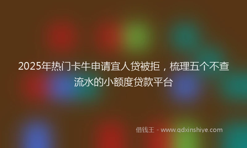 2025年热门卡牛申请宜人贷被拒，梳理五个不查流水的小额度贷款平台