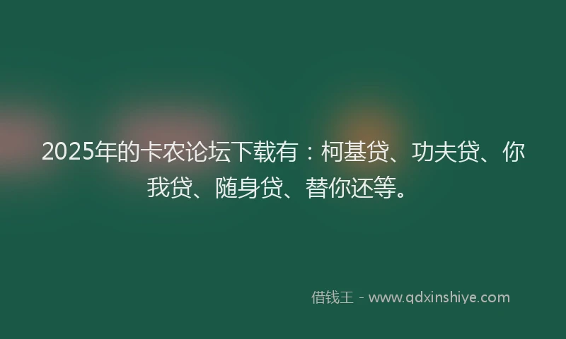 2025年的卡农论坛下载有：柯基贷、功夫贷、你我贷、随身贷、替你还等。
