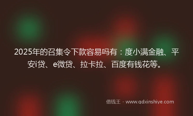 2025年的召集令下款容易吗有：度小满金融、平安i贷、e微贷、拉卡拉、百度有钱花等。