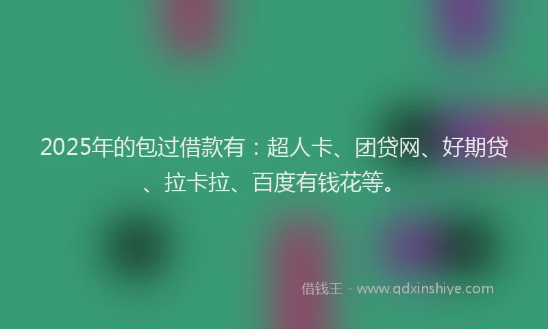 2025年的包过借款有：超人卡、团贷网、好期贷、拉卡拉、百度有钱花等。