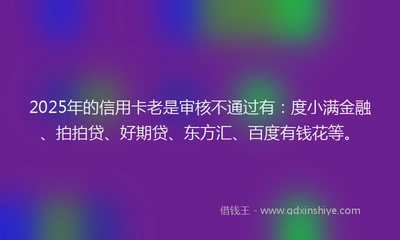 2025年的信用卡老是审核不通过有：度小满金融、拍拍贷、好期贷、东方汇、百度有钱花等。