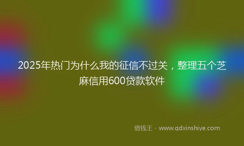 2025年热门为什么我的征信不过关，整理五个芝麻信用600贷款软件