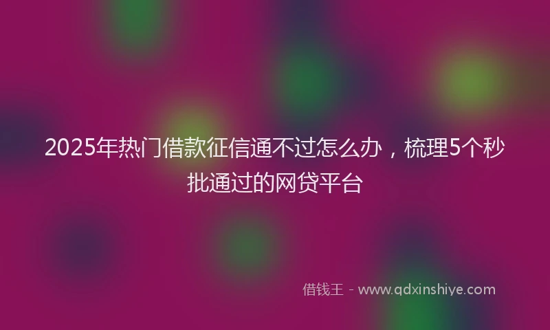 2025年热门借款征信通不过怎么办，梳理5个秒批通过的网贷平台