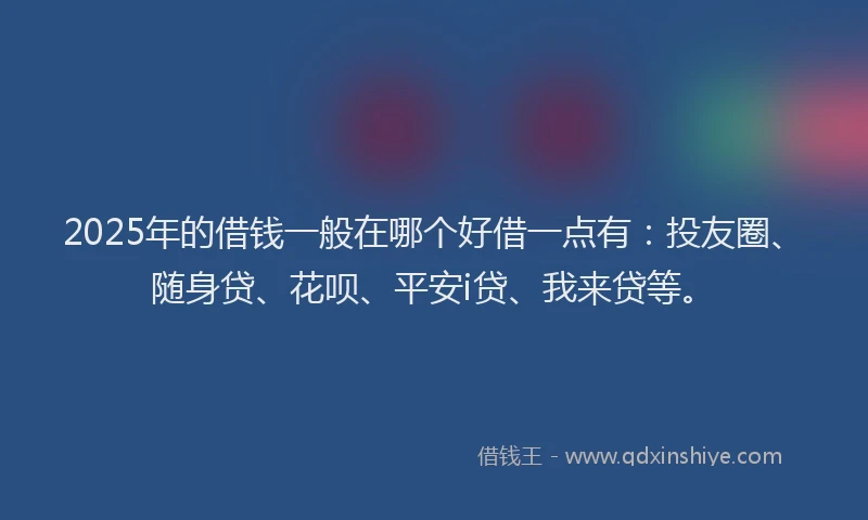 2025年的借钱一般在哪个好借一点有：投友圈、随身贷、花呗、平安i贷、我来贷等。