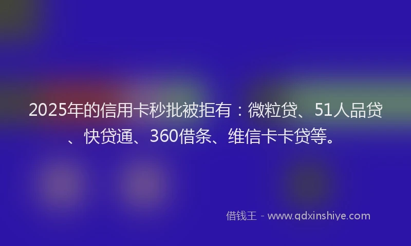 2025年的信用卡秒批被拒有：微粒贷、51人品贷、快贷通、360借条、维信卡卡贷等。