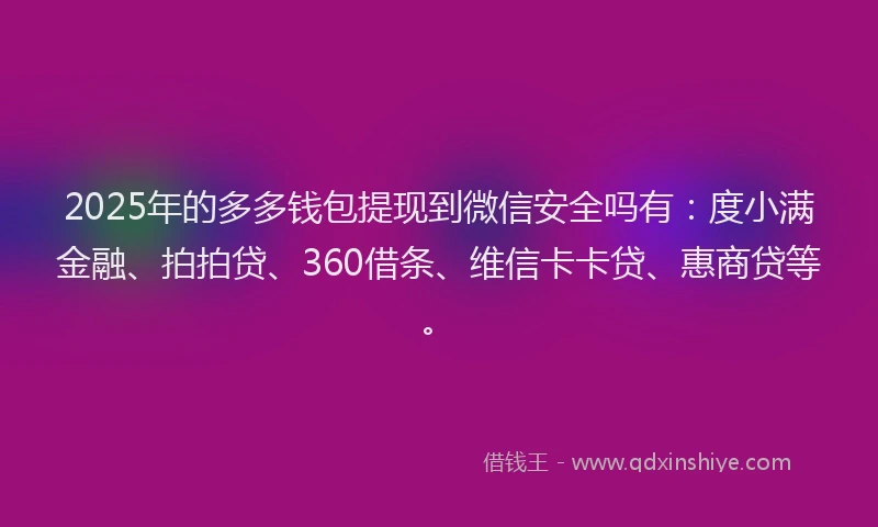 2025年的多多钱包提现到微信安全吗有：度小满金融、拍拍贷、360借条、维信卡卡贷、惠商贷等。