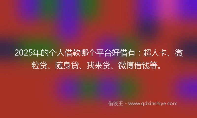 2025年的个人借款哪个平台好借有：超人卡、微粒贷、随身贷、我来贷、微博借钱等。