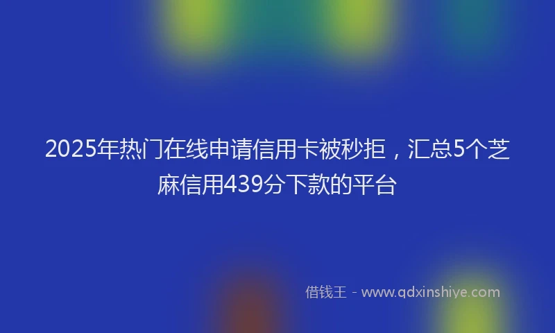 2025年热门在线申请信用卡被秒拒，汇总5个芝麻信用439分下款的平台