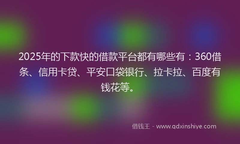2025年的下款快的借款平台都有哪些有：360借条、信用卡贷、平安口袋银行、拉卡拉、百度有钱花等。
