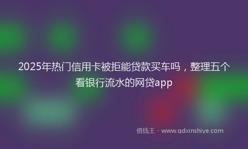 2025年热门信用卡被拒能贷款买车吗，整理五个看银行流水的网贷app