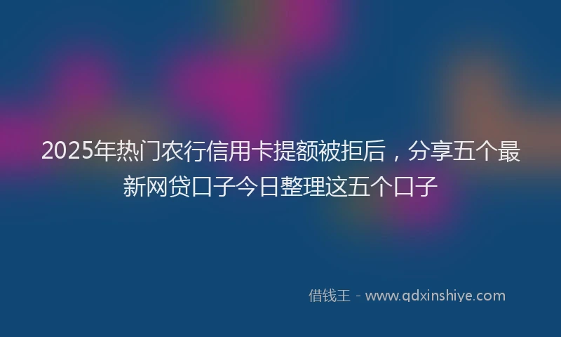 2025年热门农行信用卡提额被拒后，分享五个最新网贷口子今日整理这五个口子