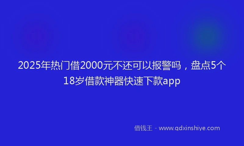 2025年热门借2000元不还可以报警吗，盘点5个18岁借款神器快速下款app