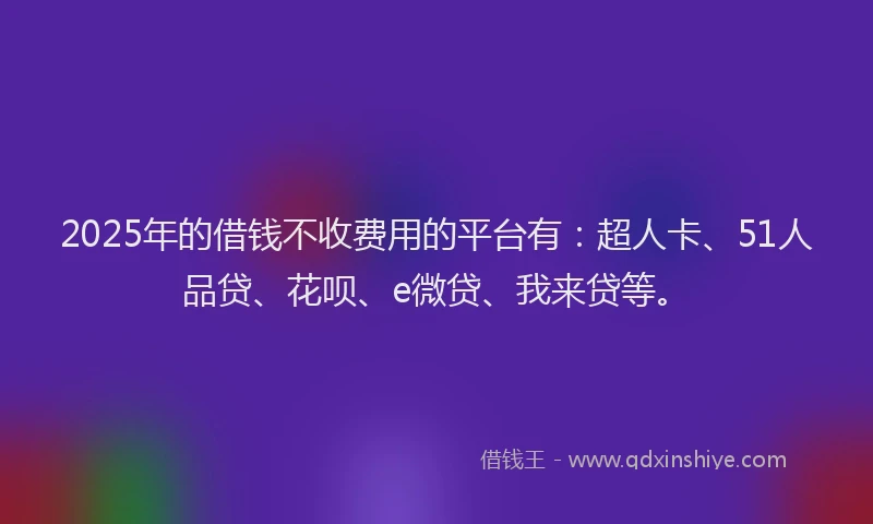 2025年的借钱不收费用的平台有：超人卡、51人品贷、花呗、e微贷、我来贷等。