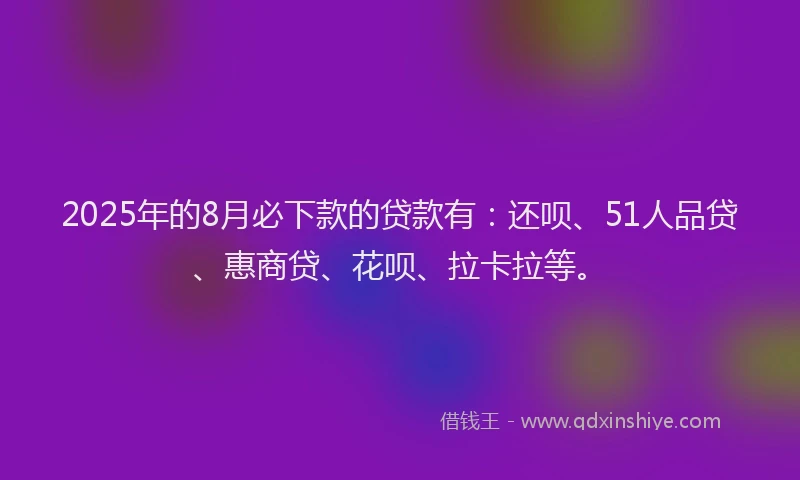 2025年的8月必下款的贷款有：还呗、51人品贷、惠商贷、花呗、拉卡拉等。