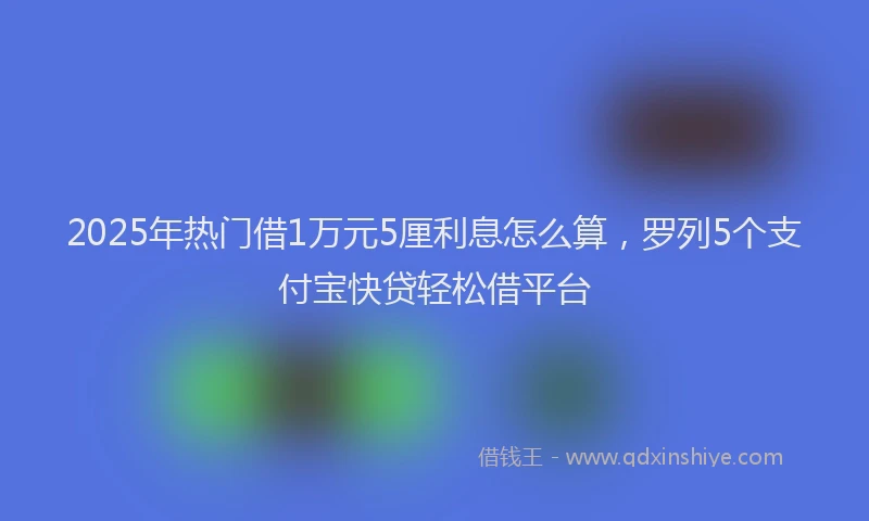 2025年热门借1万元5厘利息怎么算，罗列5个支付宝快贷轻松借平台