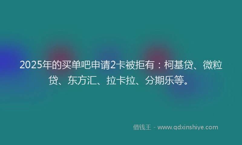 2025年的买单吧申请2卡被拒有：柯基贷、微粒贷、东方汇、拉卡拉、分期乐等。