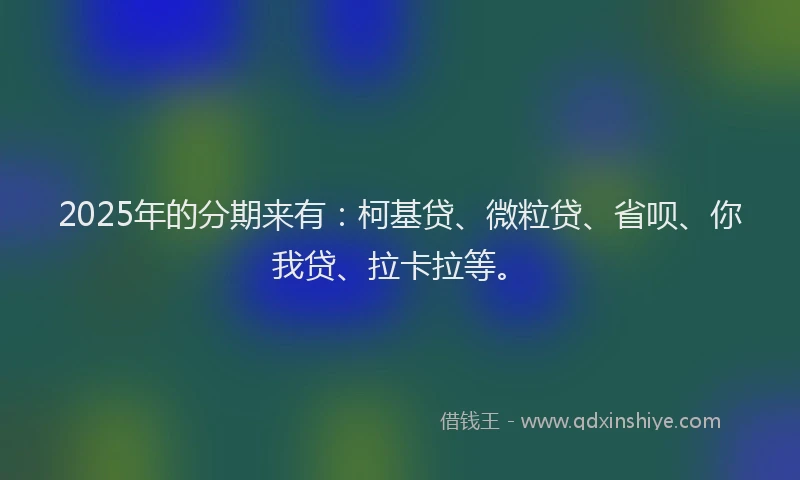 2025年的分期来有：柯基贷、微粒贷、省呗、你我贷、拉卡拉等。