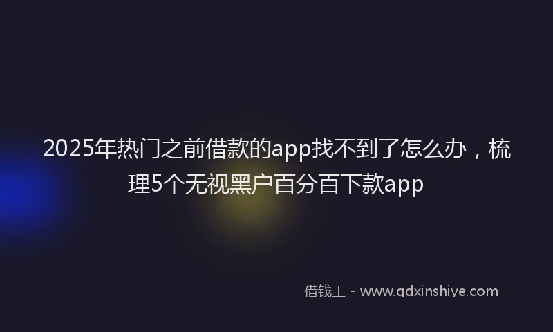 2025年热门之前借款的app找不到了怎么办，梳理5个无视黑户百分百下款app