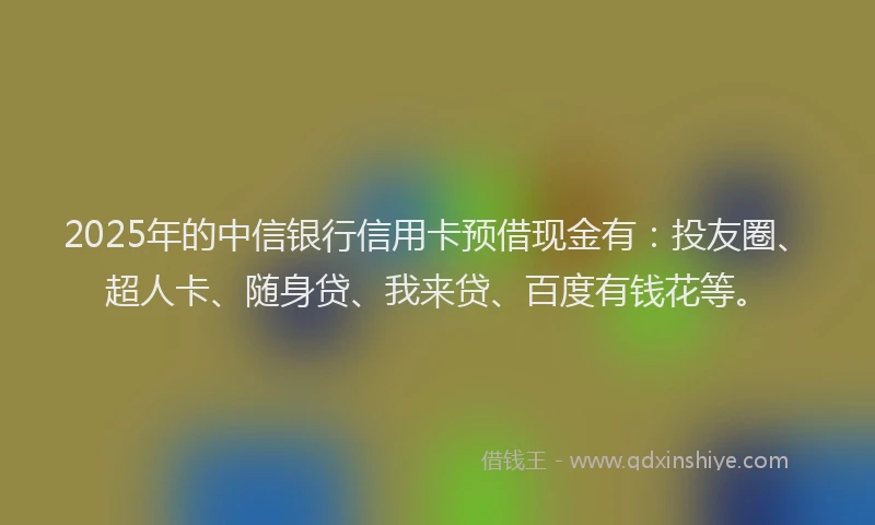 2025年的中信银行信用卡预借现金有：投友圈、超人卡、随身贷、我来贷、百度有钱花等。