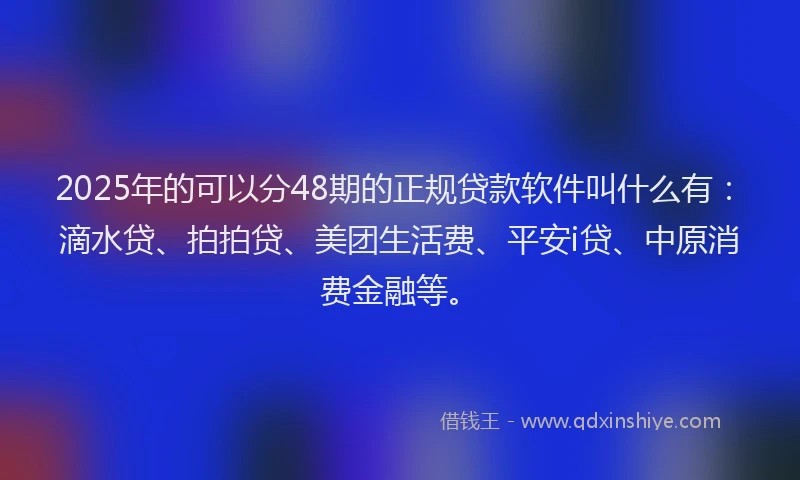 2025年的可以分48期的正规贷款软件叫什么有：滴水贷、拍拍贷、美团生活费、平安i贷、中原消费金融等。