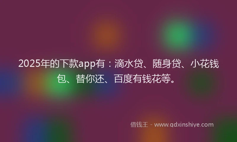2025年的下款app有：滴水贷、随身贷、小花钱包、替你还、百度有钱花等。