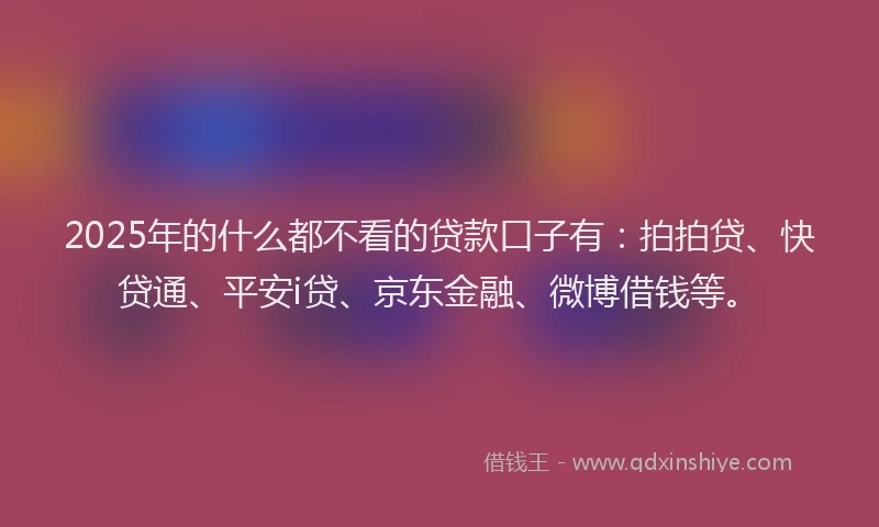2025年的什么都不看的贷款口子有：拍拍贷、快贷通、平安i贷、京东金融、微博借钱等。