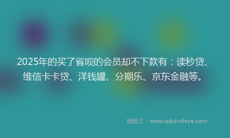 2025年的买了省呗的会员却不下款有：读秒贷、维信卡卡贷、洋钱罐、分期乐、京东金融等。