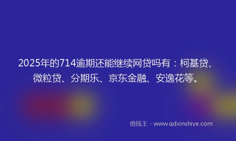 2025年的714逾期还能继续网贷吗有：柯基贷、微粒贷、分期乐、京东金融、安逸花等。