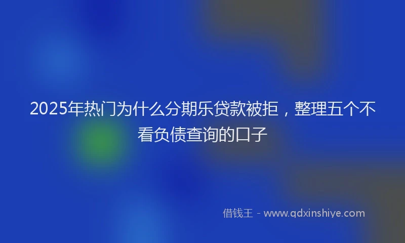 2025年热门为什么分期乐贷款被拒，整理五个不看负债查询的口子