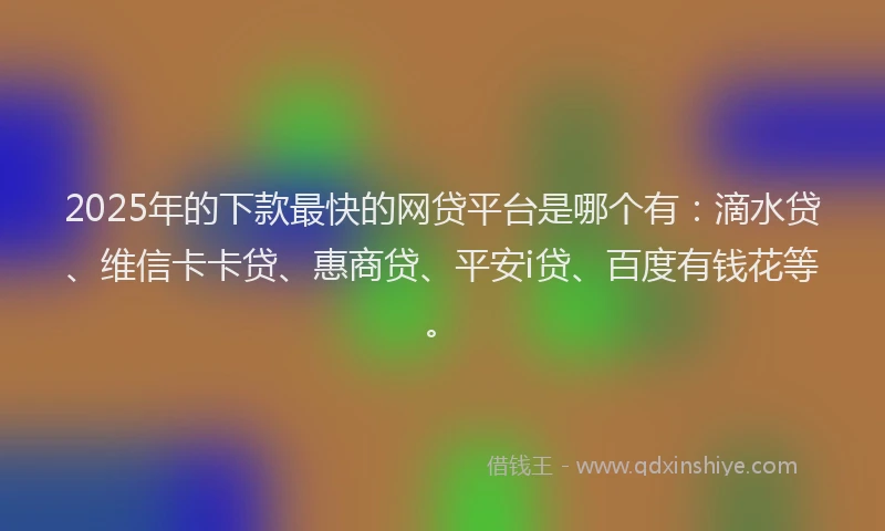 2025年的下款最快的网贷平台是哪个有：滴水贷、维信卡卡贷、惠商贷、平安i贷、百度有钱花等。