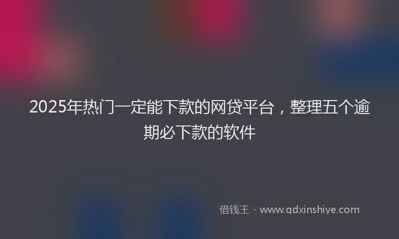2025年热门一定能下款的网贷平台，整理五个逾期必下款的软件