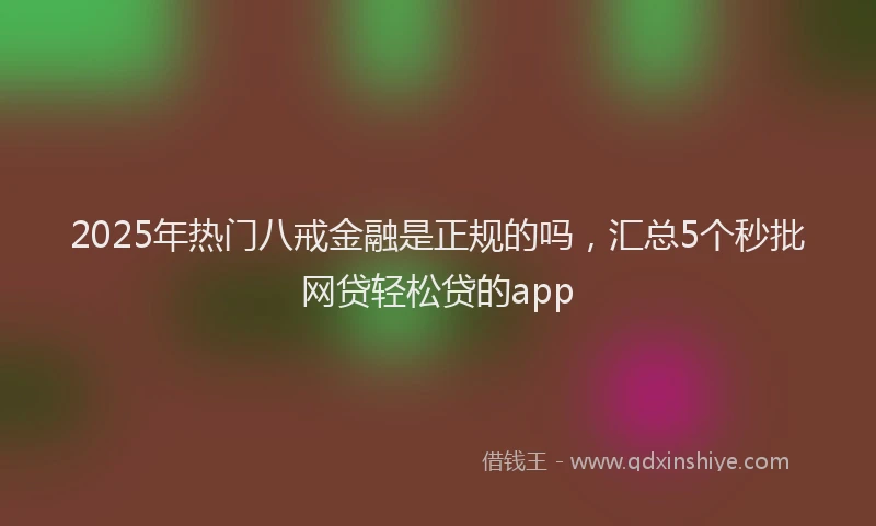 2025年热门八戒金融是正规的吗，汇总5个秒批网贷轻松贷的app