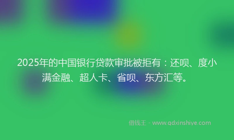 2025年的中国银行贷款审批被拒有：还呗、度小满金融、超人卡、省呗、东方汇等。