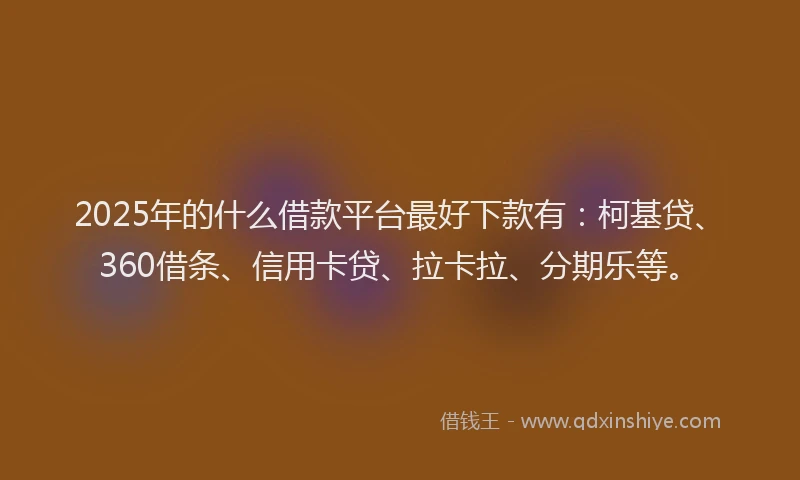 2025年的什么借款平台最好下款有：柯基贷、360借条、信用卡贷、拉卡拉、分期乐等。