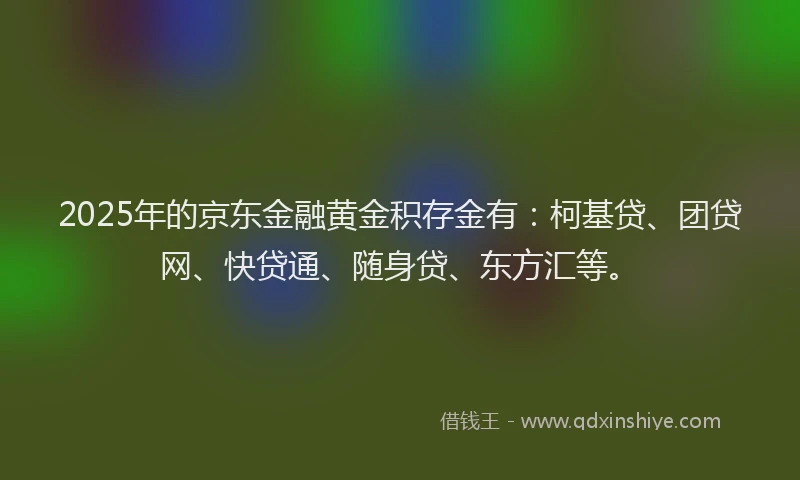 2025年的京东金融黄金积存金有：柯基贷、团贷网、快贷通、随身贷、东方汇等。