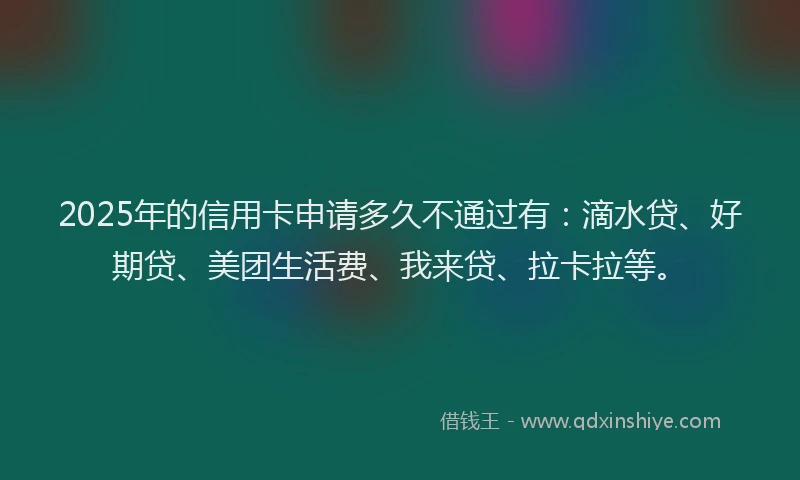 2025年的信用卡申请多久不通过有：滴水贷、好期贷、美团生活费、我来贷、拉卡拉等。