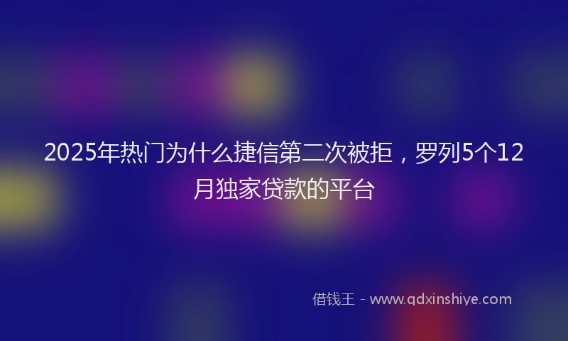 2025年热门为什么捷信第二次被拒，罗列5个12月独家贷款的平台