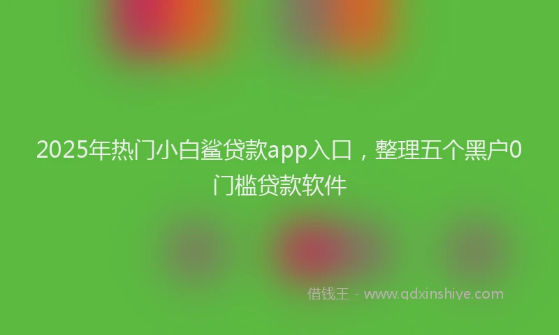 2025年热门小白鲨贷款app入口，整理五个黑户0门槛贷款软件