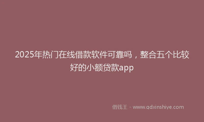 2025年热门在线借款软件可靠吗，整合五个比较好的小额贷款app