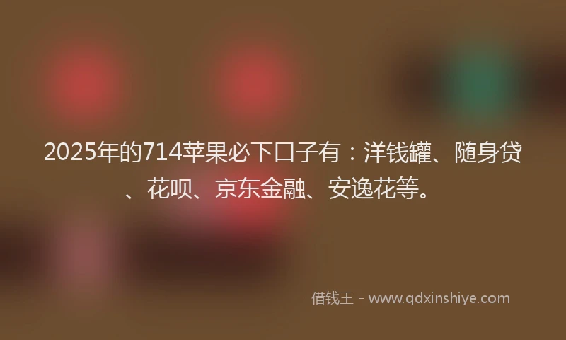 2025年的714苹果必下口子有：洋钱罐、随身贷、花呗、京东金融、安逸花等。