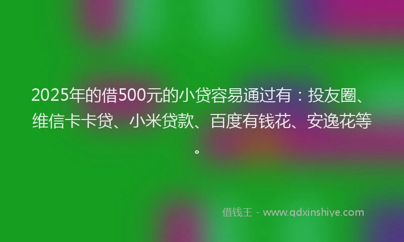2025年的借500元的小贷容易通过有：投友圈、维信卡卡贷、小米贷款、百度有钱花、安逸花等。